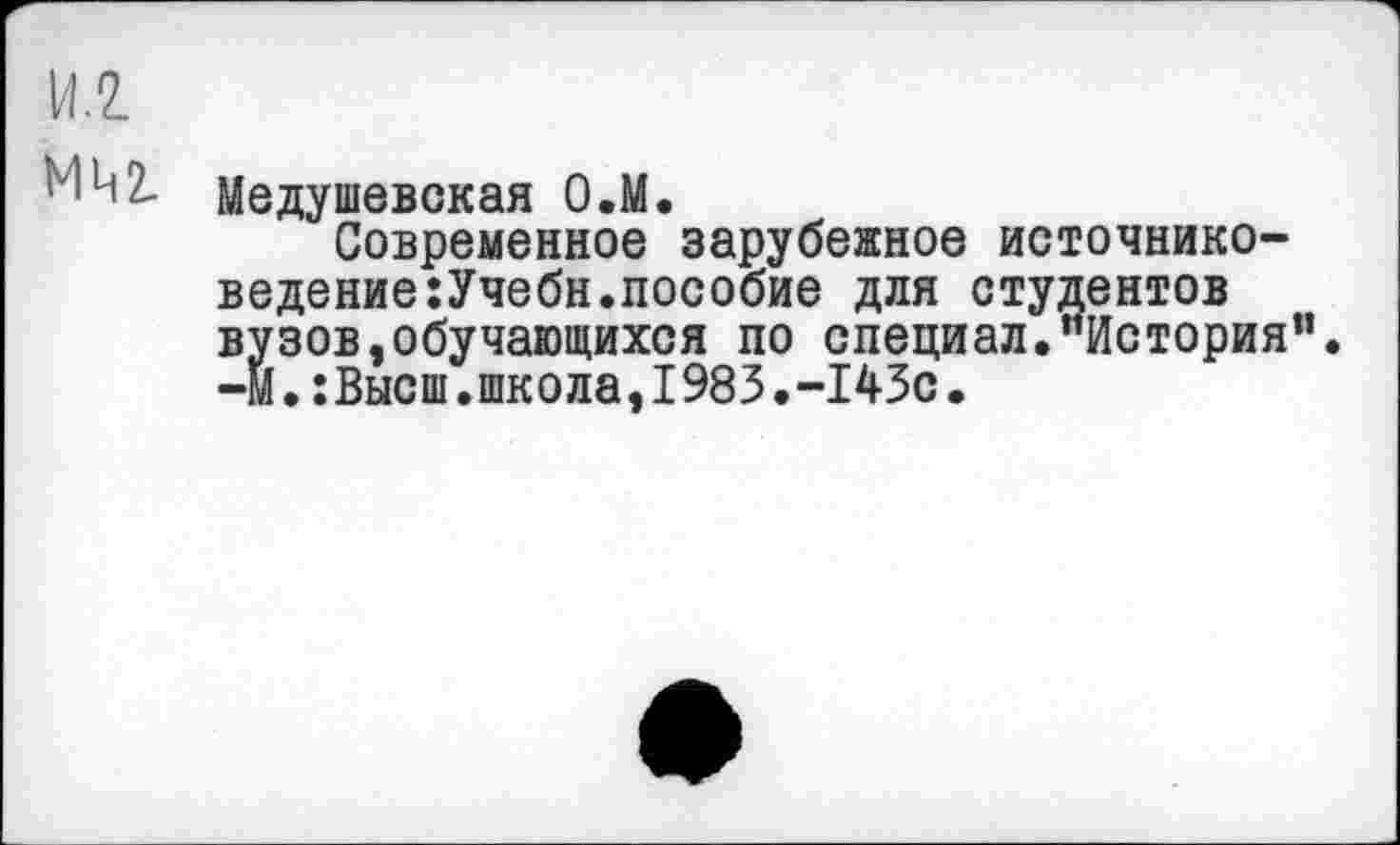 ﻿МЧ2-
Медушевокая О.М.
Современное зарубежное источниковедение :Учебн.пособие для студентов вузов,обучающихся по специал.’’История” -м.:Высш.школа,1983.-143с.